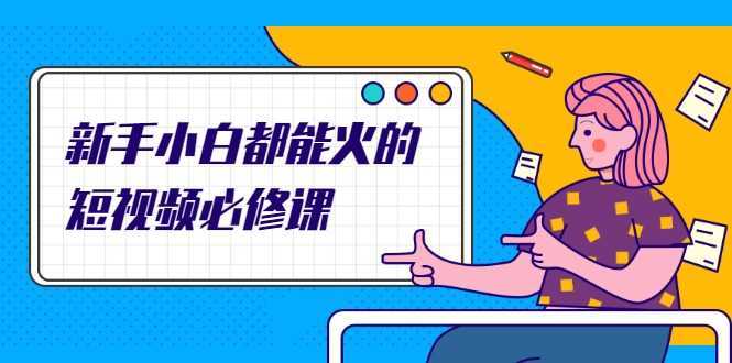 新手小白都能火的短视频必修课,教你三天就能上热门的短视频IP技术-课程网