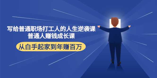 写给普通职场打工人的人生逆袭课：普通人赚钱成长课 从白手起家到年赚百万-课程网