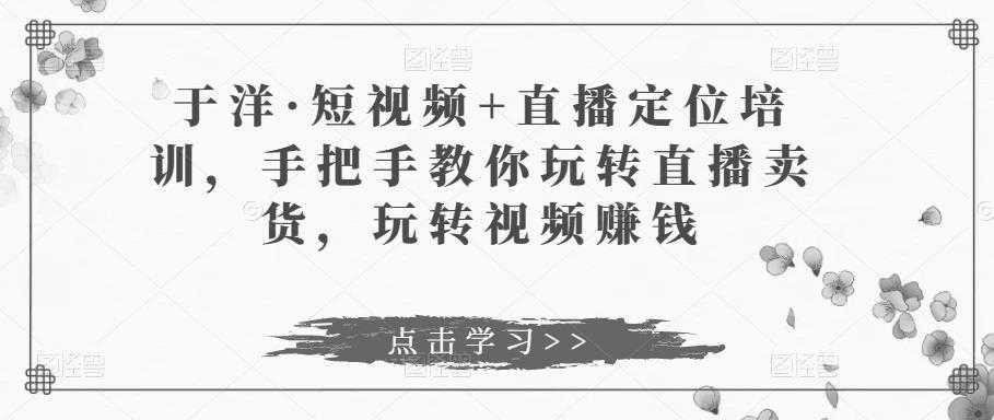 图片[1]-于洋·短视频+直播定位培训，手把手教你玩转直播卖货，玩转视频赚钱-课程网